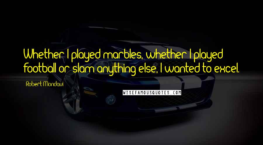 Robert Mondavi Quotes: Whether I played marbles, whether I played football or slam anything else, I wanted to excel.