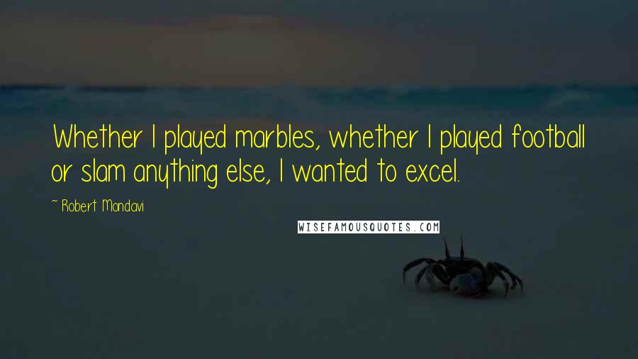 Robert Mondavi Quotes: Whether I played marbles, whether I played football or slam anything else, I wanted to excel.