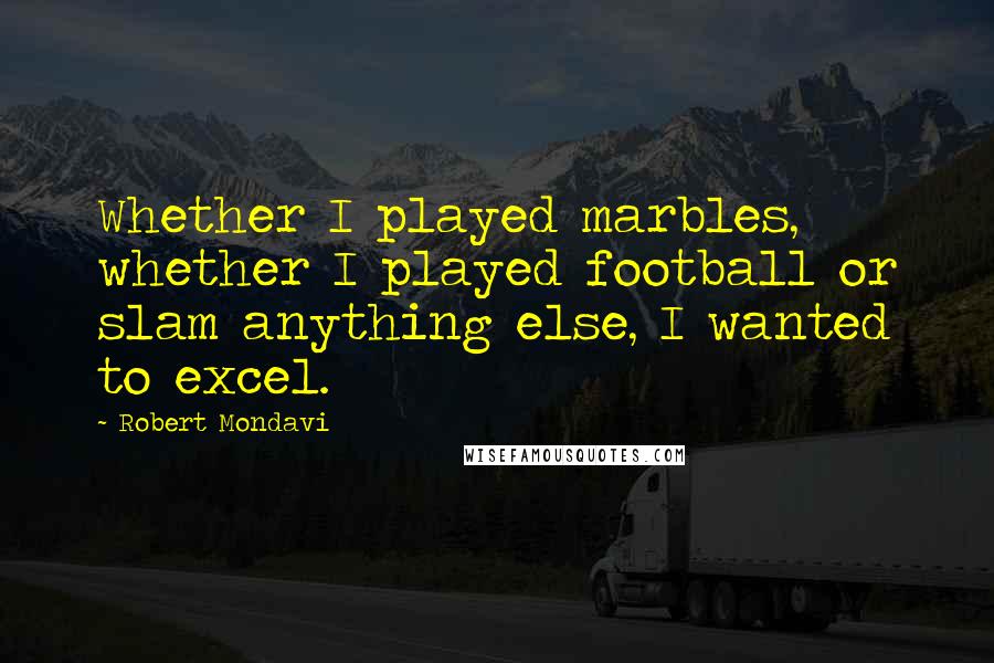 Robert Mondavi Quotes: Whether I played marbles, whether I played football or slam anything else, I wanted to excel.