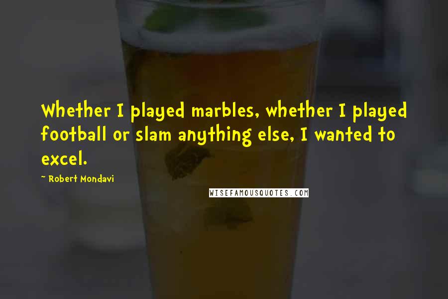 Robert Mondavi Quotes: Whether I played marbles, whether I played football or slam anything else, I wanted to excel.