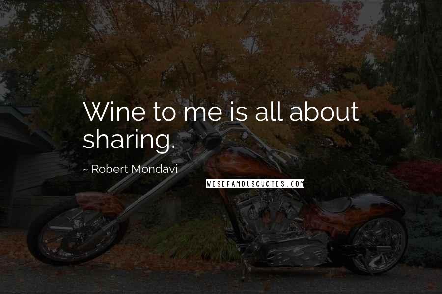 Robert Mondavi Quotes: Wine to me is all about sharing.