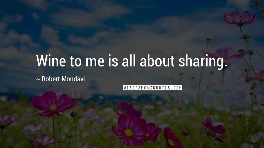 Robert Mondavi Quotes: Wine to me is all about sharing.