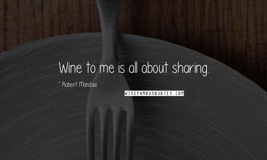 Robert Mondavi Quotes: Wine to me is all about sharing.