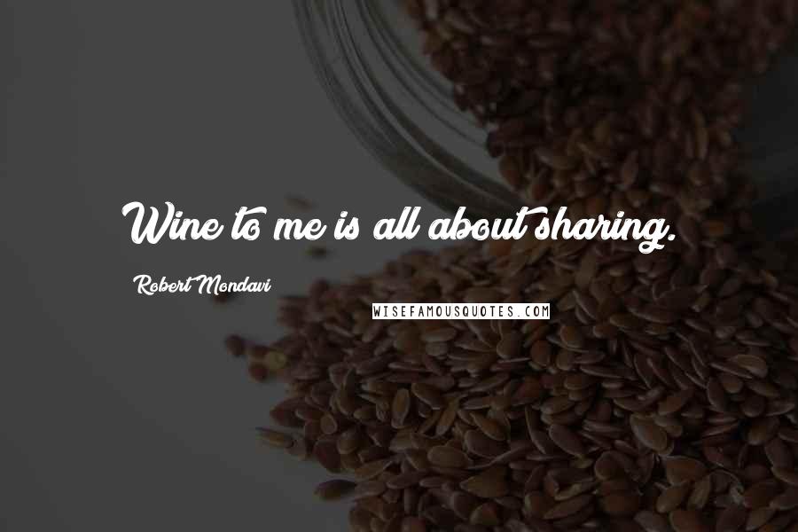 Robert Mondavi Quotes: Wine to me is all about sharing.