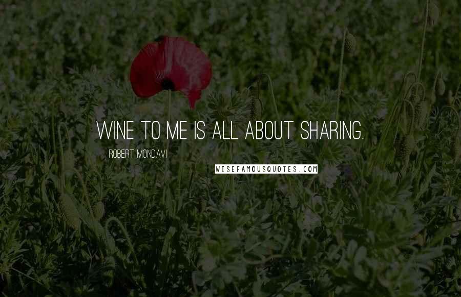 Robert Mondavi Quotes: Wine to me is all about sharing.