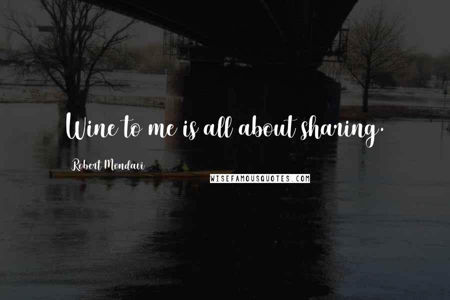 Robert Mondavi Quotes: Wine to me is all about sharing.