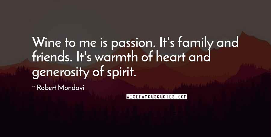 Robert Mondavi Quotes: Wine to me is passion. It's family and friends. It's warmth of heart and generosity of spirit.