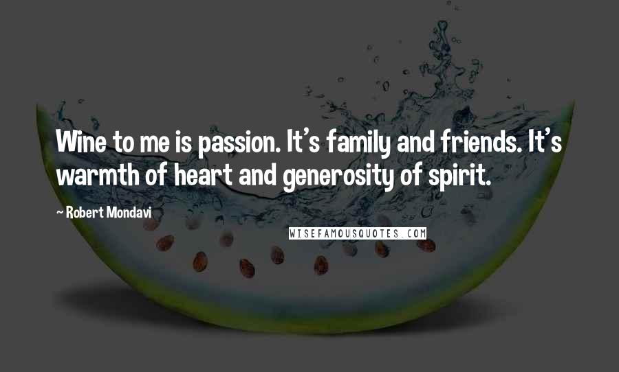 Robert Mondavi Quotes: Wine to me is passion. It's family and friends. It's warmth of heart and generosity of spirit.