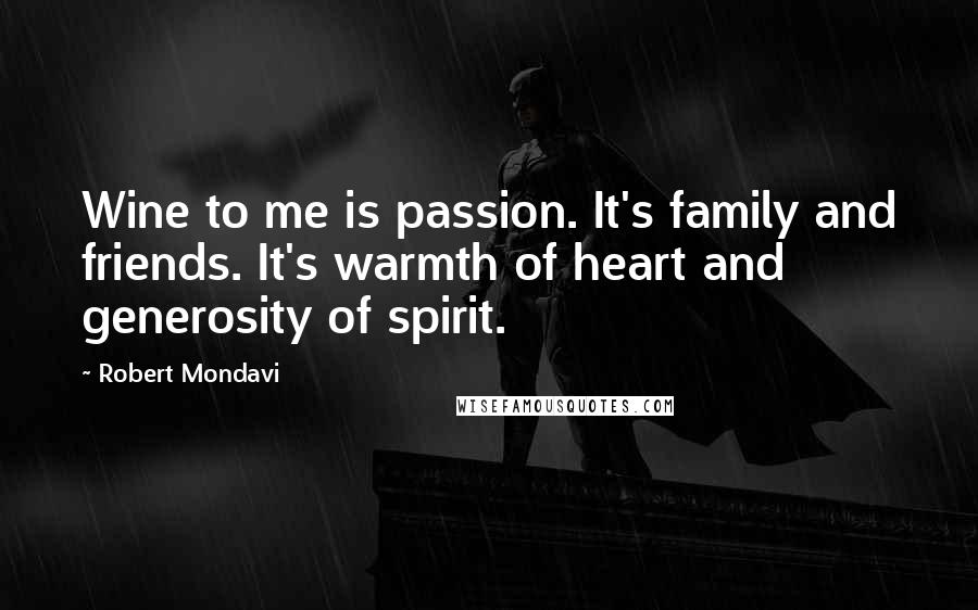 Robert Mondavi Quotes: Wine to me is passion. It's family and friends. It's warmth of heart and generosity of spirit.