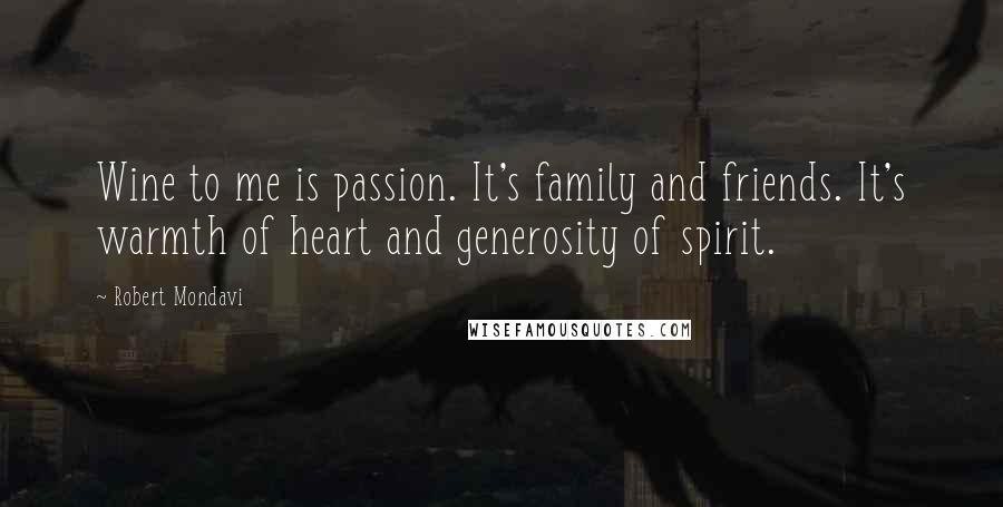 Robert Mondavi Quotes: Wine to me is passion. It's family and friends. It's warmth of heart and generosity of spirit.