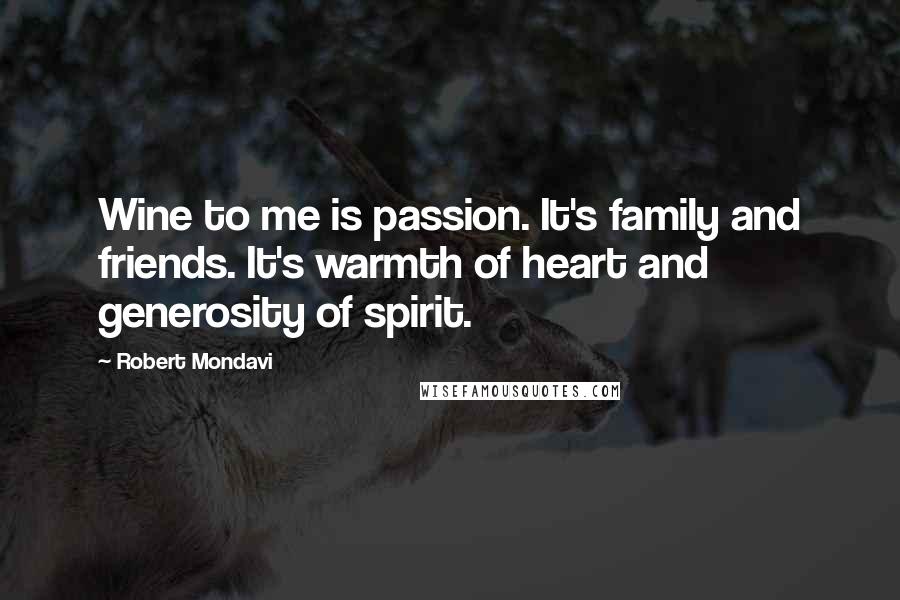 Robert Mondavi Quotes: Wine to me is passion. It's family and friends. It's warmth of heart and generosity of spirit.