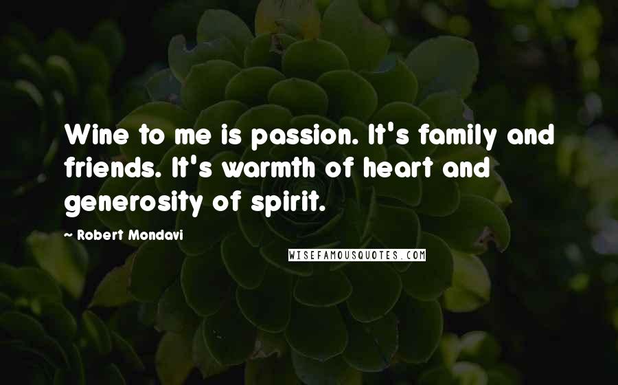 Robert Mondavi Quotes: Wine to me is passion. It's family and friends. It's warmth of heart and generosity of spirit.