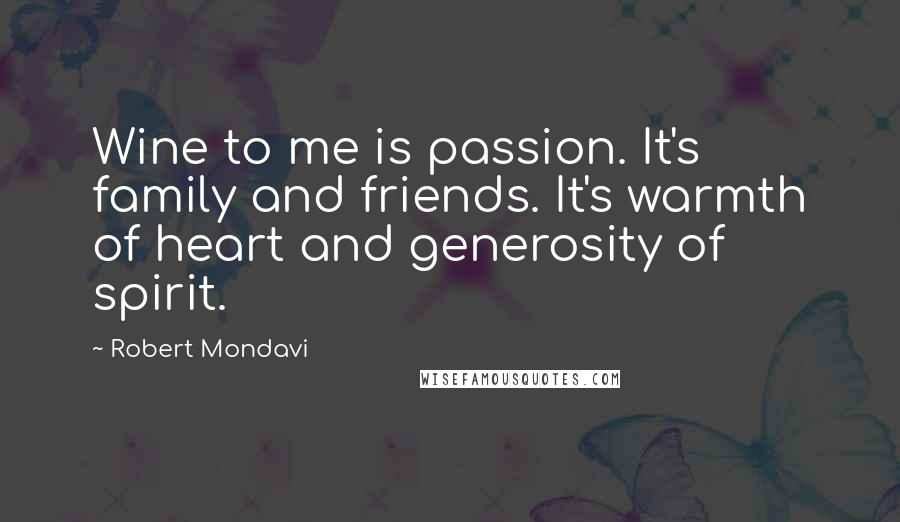 Robert Mondavi Quotes: Wine to me is passion. It's family and friends. It's warmth of heart and generosity of spirit.