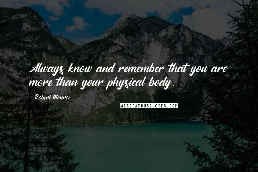 Robert Monroe Quotes: Always know and remember that you are more than your physical body.