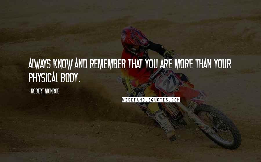 Robert Monroe Quotes: Always know and remember that you are more than your physical body.
