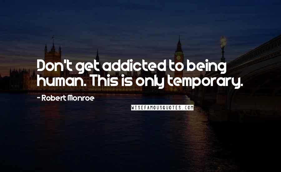 Robert Monroe Quotes: Don't get addicted to being human. This is only temporary.