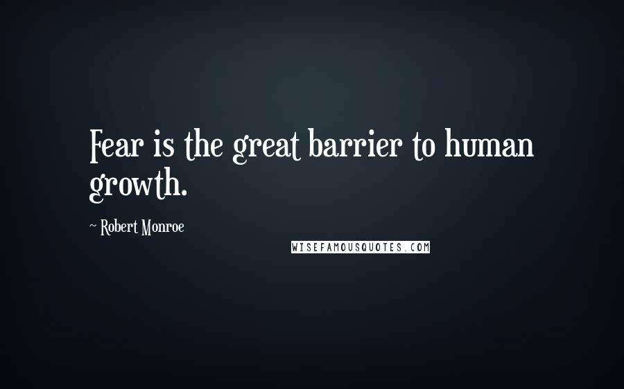 Robert Monroe Quotes: Fear is the great barrier to human growth.