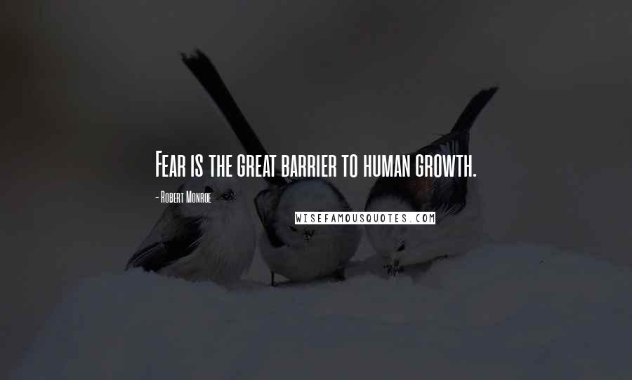 Robert Monroe Quotes: Fear is the great barrier to human growth.