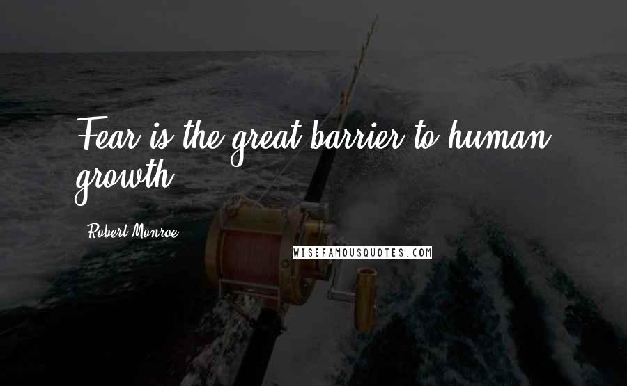 Robert Monroe Quotes: Fear is the great barrier to human growth.