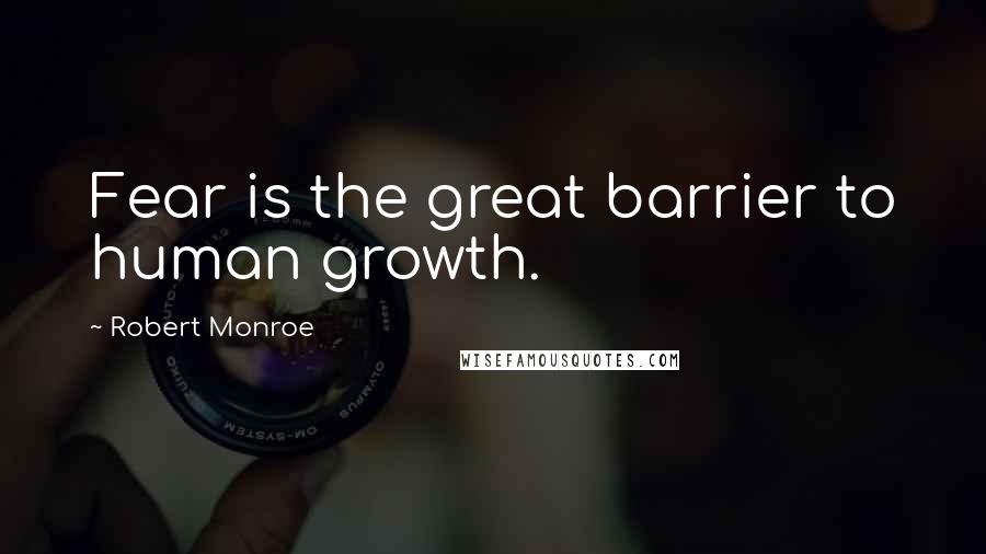 Robert Monroe Quotes: Fear is the great barrier to human growth.