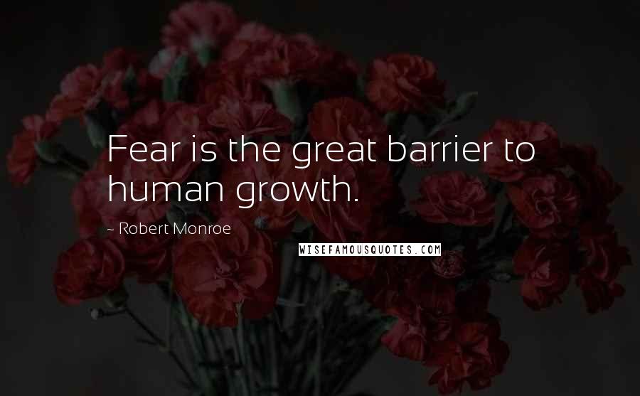 Robert Monroe Quotes: Fear is the great barrier to human growth.