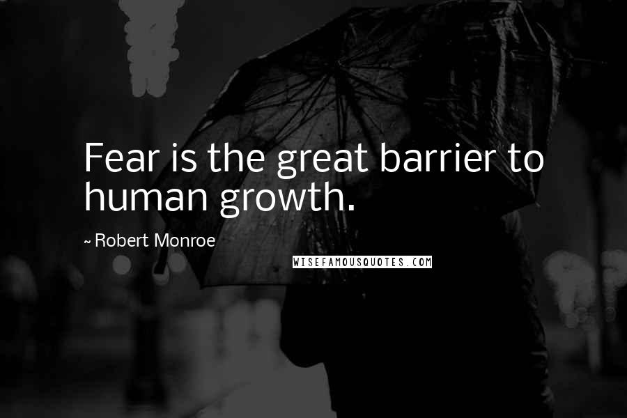 Robert Monroe Quotes: Fear is the great barrier to human growth.