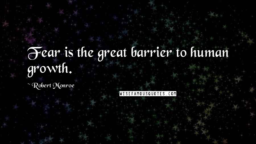 Robert Monroe Quotes: Fear is the great barrier to human growth.