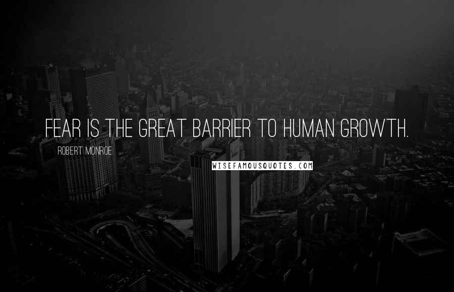 Robert Monroe Quotes: Fear is the great barrier to human growth.