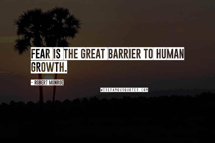 Robert Monroe Quotes: Fear is the great barrier to human growth.