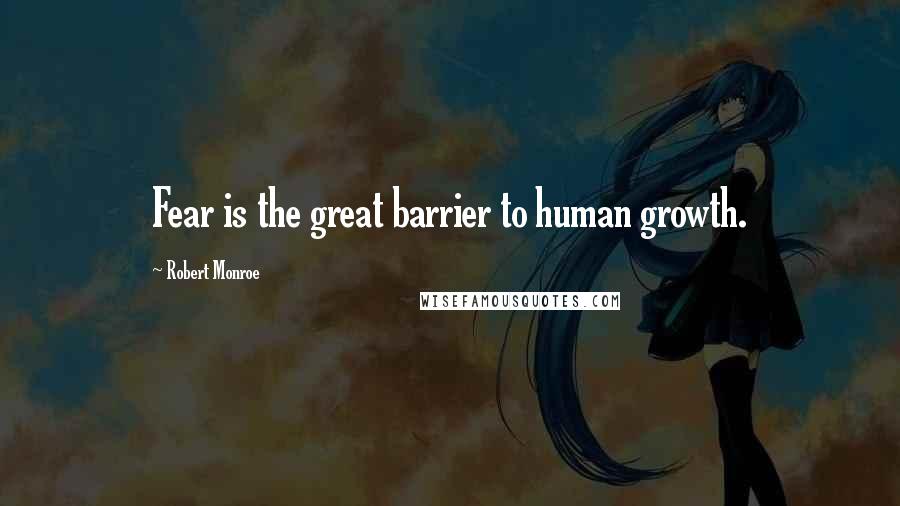 Robert Monroe Quotes: Fear is the great barrier to human growth.