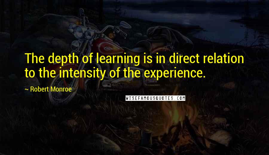 Robert Monroe Quotes: The depth of learning is in direct relation to the intensity of the experience.