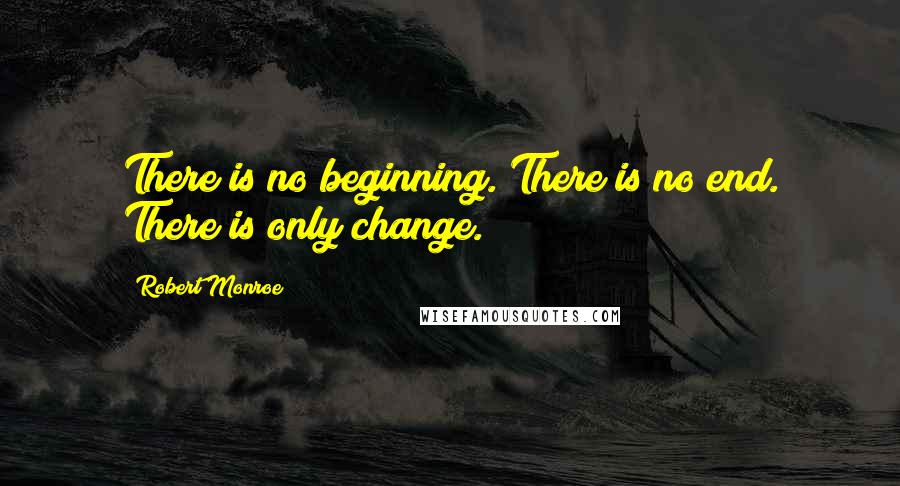 Robert Monroe Quotes: There is no beginning. There is no end. There is only change.