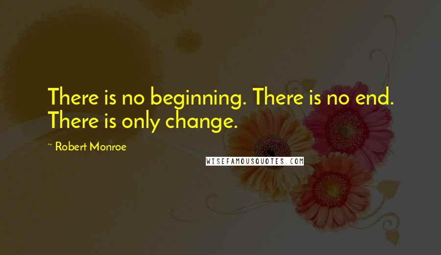 Robert Monroe Quotes: There is no beginning. There is no end. There is only change.