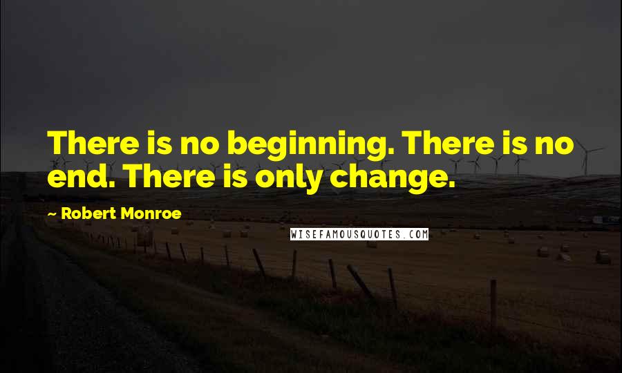 Robert Monroe Quotes: There is no beginning. There is no end. There is only change.