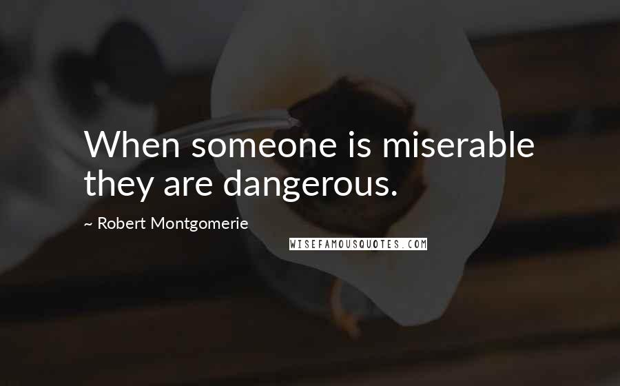 Robert Montgomerie Quotes: When someone is miserable they are dangerous.