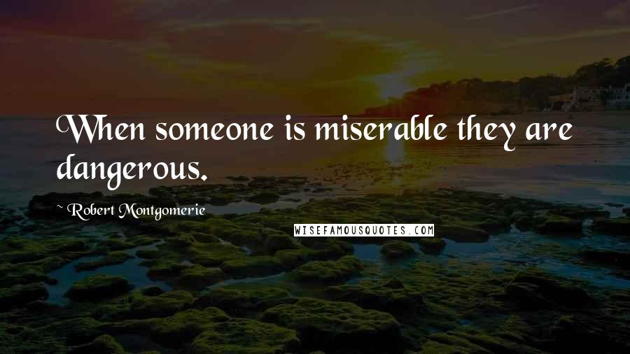 Robert Montgomerie Quotes: When someone is miserable they are dangerous.