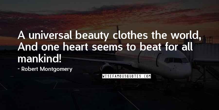 Robert Montgomery Quotes: A universal beauty clothes the world, And one heart seems to beat for all mankind!