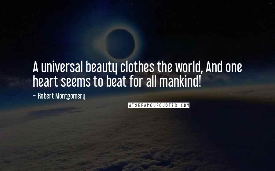 Robert Montgomery Quotes: A universal beauty clothes the world, And one heart seems to beat for all mankind!