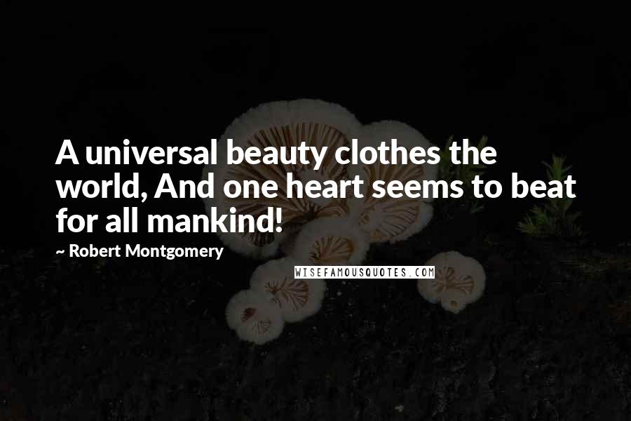 Robert Montgomery Quotes: A universal beauty clothes the world, And one heart seems to beat for all mankind!