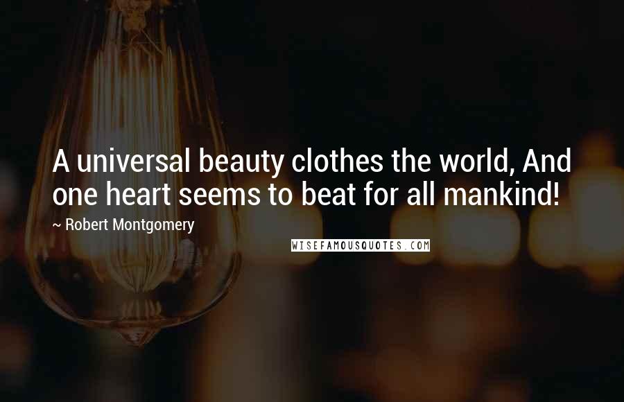 Robert Montgomery Quotes: A universal beauty clothes the world, And one heart seems to beat for all mankind!