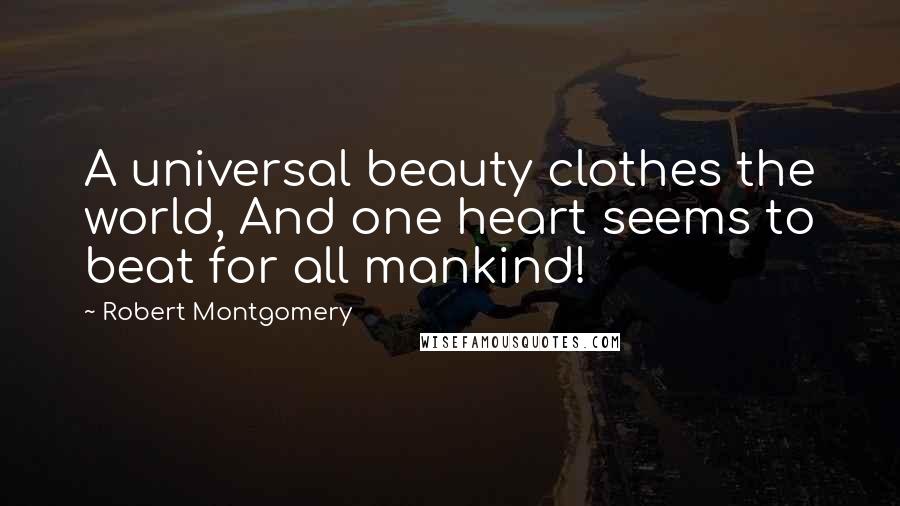 Robert Montgomery Quotes: A universal beauty clothes the world, And one heart seems to beat for all mankind!