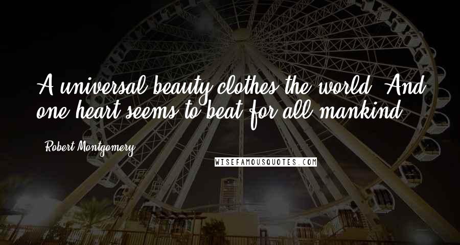 Robert Montgomery Quotes: A universal beauty clothes the world, And one heart seems to beat for all mankind!