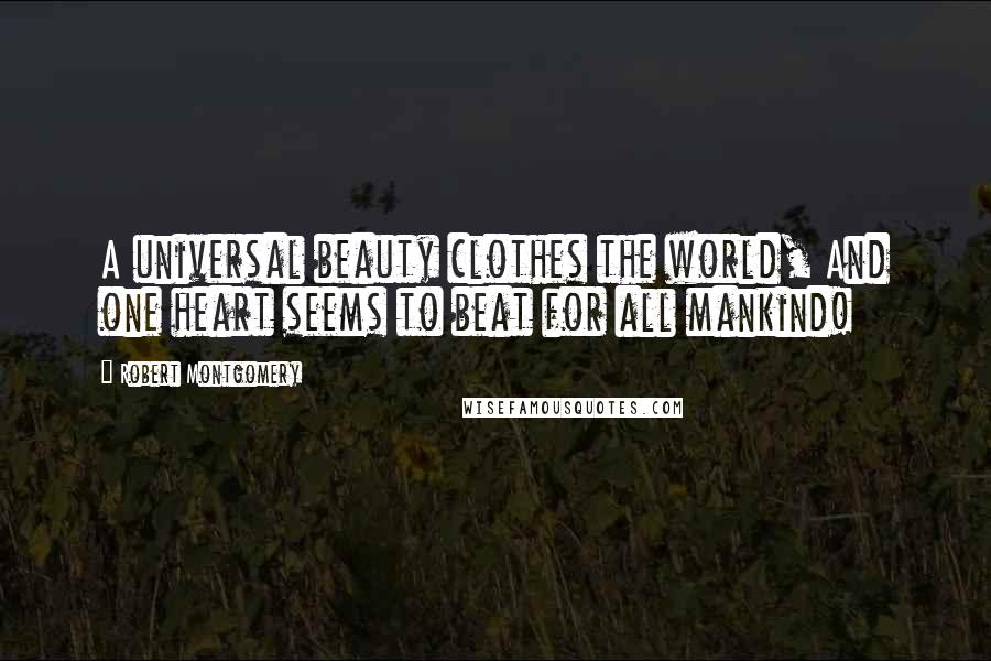 Robert Montgomery Quotes: A universal beauty clothes the world, And one heart seems to beat for all mankind!