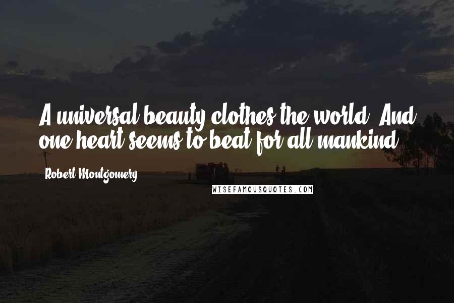 Robert Montgomery Quotes: A universal beauty clothes the world, And one heart seems to beat for all mankind!