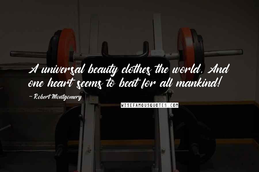 Robert Montgomery Quotes: A universal beauty clothes the world, And one heart seems to beat for all mankind!