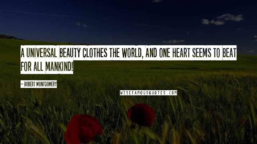 Robert Montgomery Quotes: A universal beauty clothes the world, And one heart seems to beat for all mankind!