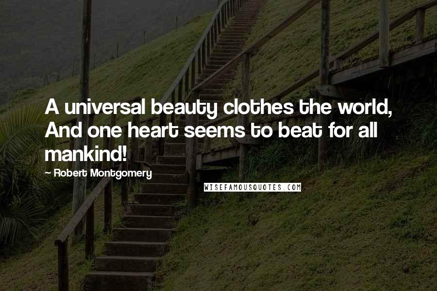 Robert Montgomery Quotes: A universal beauty clothes the world, And one heart seems to beat for all mankind!