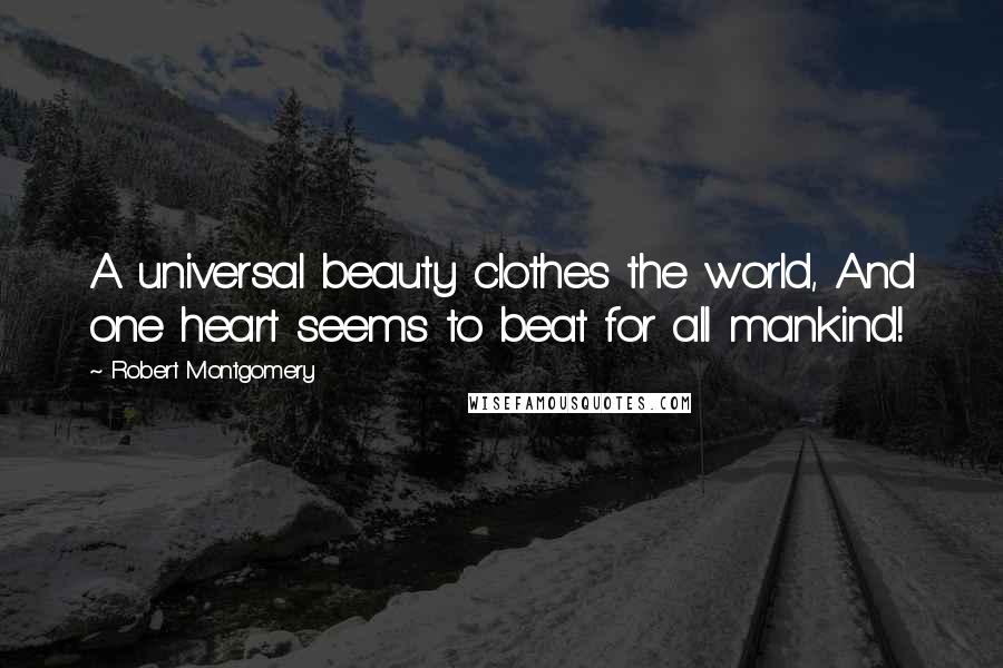 Robert Montgomery Quotes: A universal beauty clothes the world, And one heart seems to beat for all mankind!