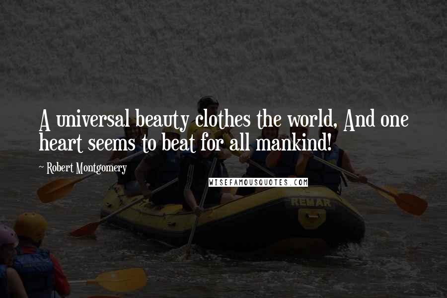 Robert Montgomery Quotes: A universal beauty clothes the world, And one heart seems to beat for all mankind!