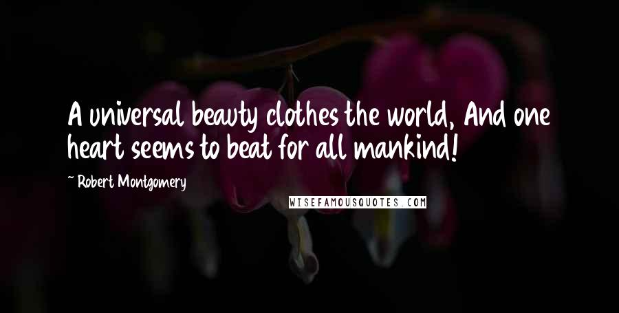 Robert Montgomery Quotes: A universal beauty clothes the world, And one heart seems to beat for all mankind!